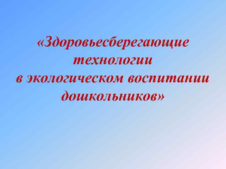  «Здоровьесберегающие технологии в экологическом воспитании дошкольников» 