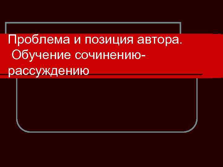 Проблема и позиция автора. Обучение сочинениюрассуждению 