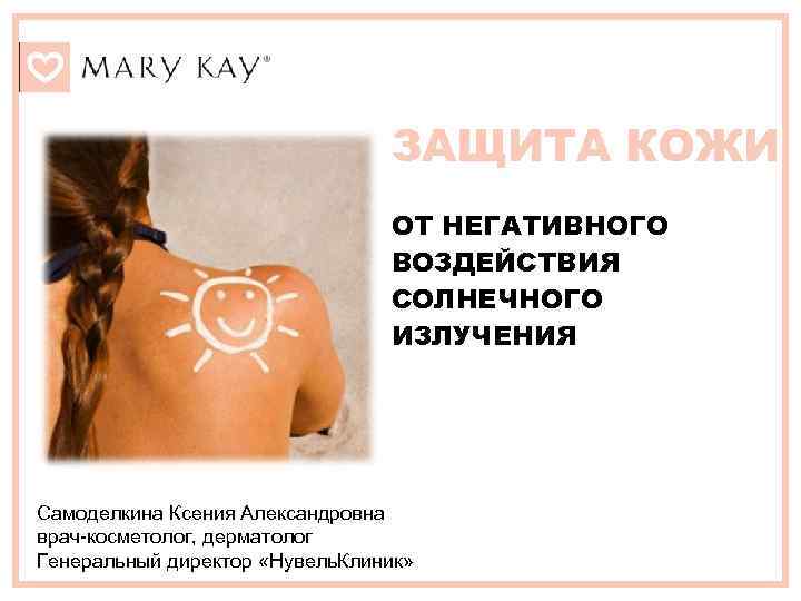 ЗАЩИТА КОЖИ ОТ НЕГАТИВНОГО ВОЗДЕЙСТВИЯ СОЛНЕЧНОГО ИЗЛУЧЕНИЯ Самоделкина Ксения Александровна врач-косметолог, дерматолог Генеральный директор