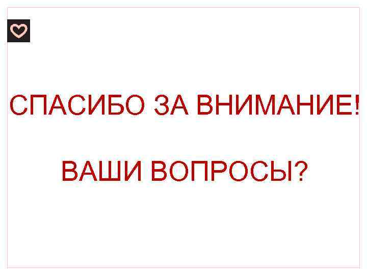 СПАСИБО ЗА ВНИМАНИЕ! ВАШИ ВОПРОСЫ? 