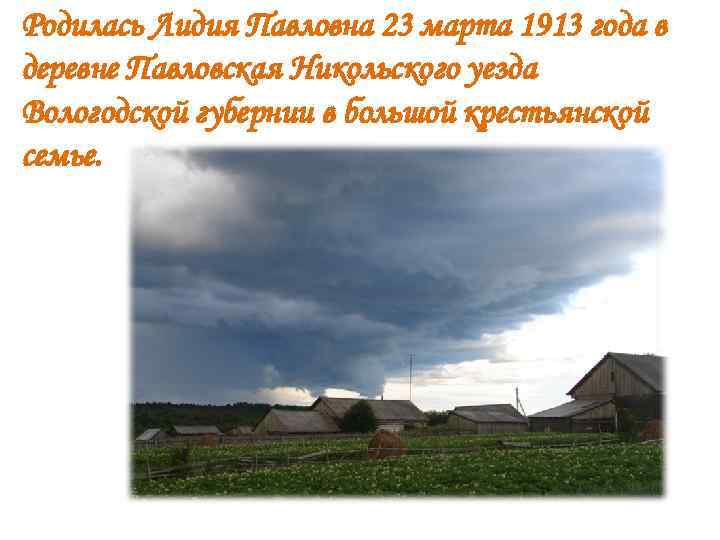 Родилась Лидия Павловна 23 марта 1913 года в деревне Павловская Никольского уезда Вологодской губернии