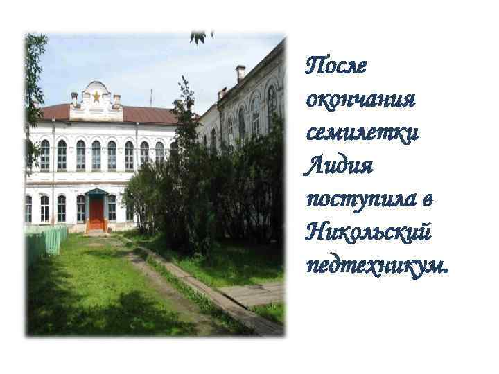 После окончания семилетки Лидия поступила в Никольский педтехникум. 