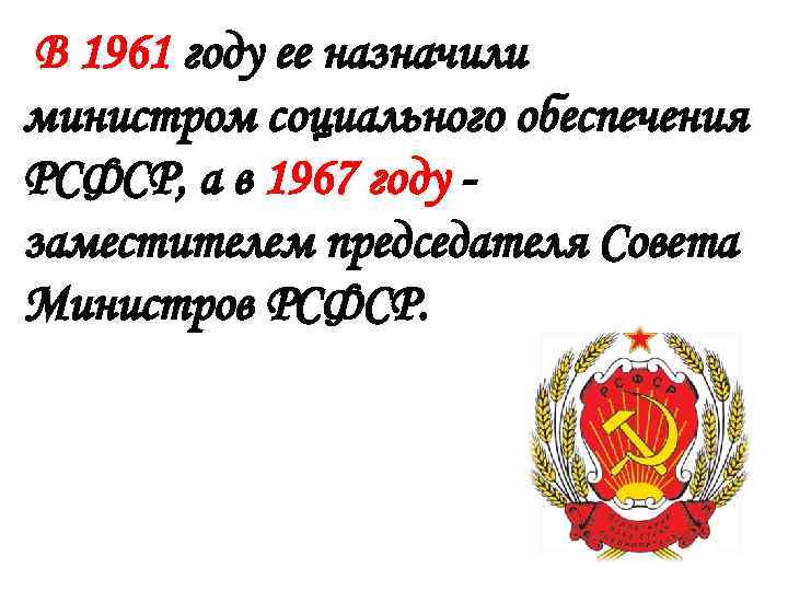 В 1961 году ее назначили министром социального обеспечения РСФСР, а в 1967 году заместителем