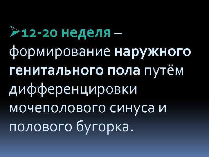 Ø 12 -20 неделя – формирование наружного генитального пола путём дифференцировки мочеполового синуса и