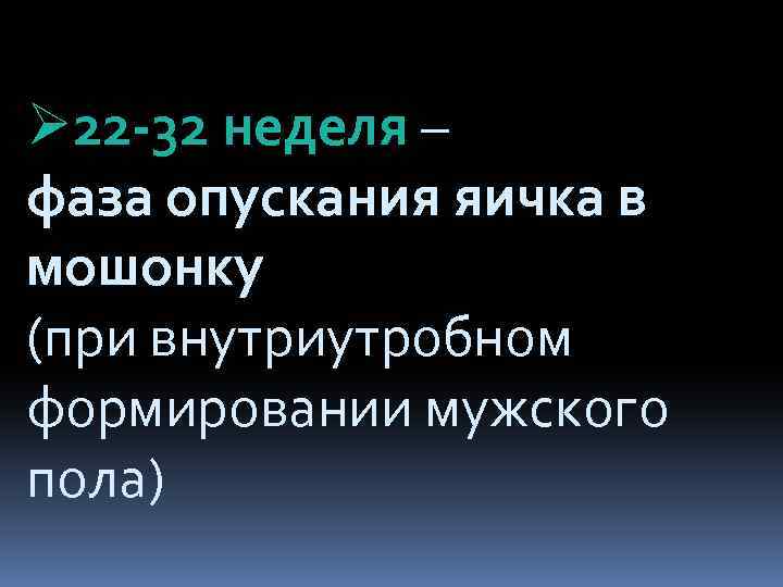 Ø 22 -32 неделя – фаза опускания яичка в мошонку (при внутриутробном формировании мужского