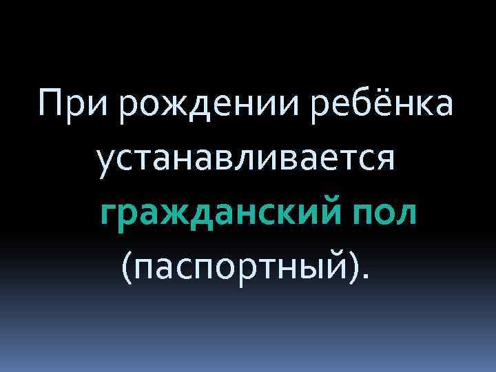 При рождении ребёнка устанавливается гражданский пол (паспортный). 