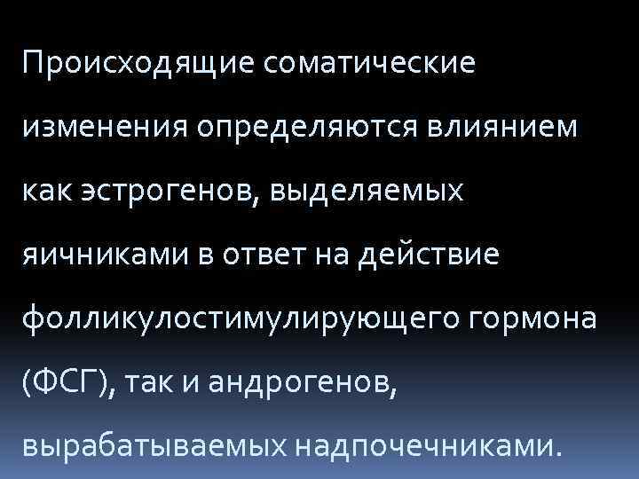 Происходящие соматические изменения определяются влиянием как эстрогенов, выделяемых яичниками в ответ на действие фолликулостимулирующего