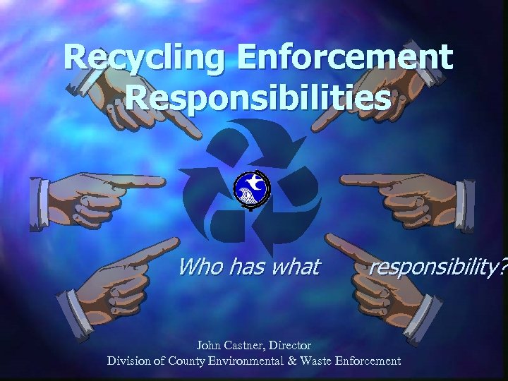 Recycling Enforcement Responsibilities Who has what responsibility? John Castner, Director Division of County Environmental