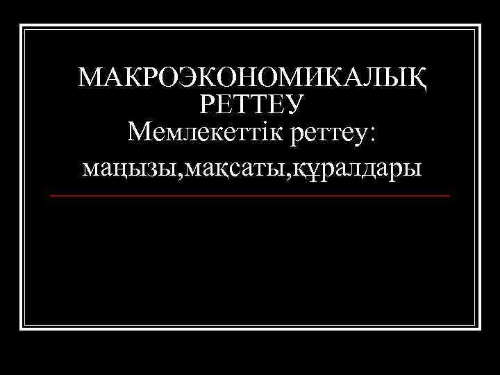 МАКРОЭКОНОМИКАЛЫҚ РЕТТЕУ Мемлекеттік реттеу: маңызы, мақсаты, құралдары 