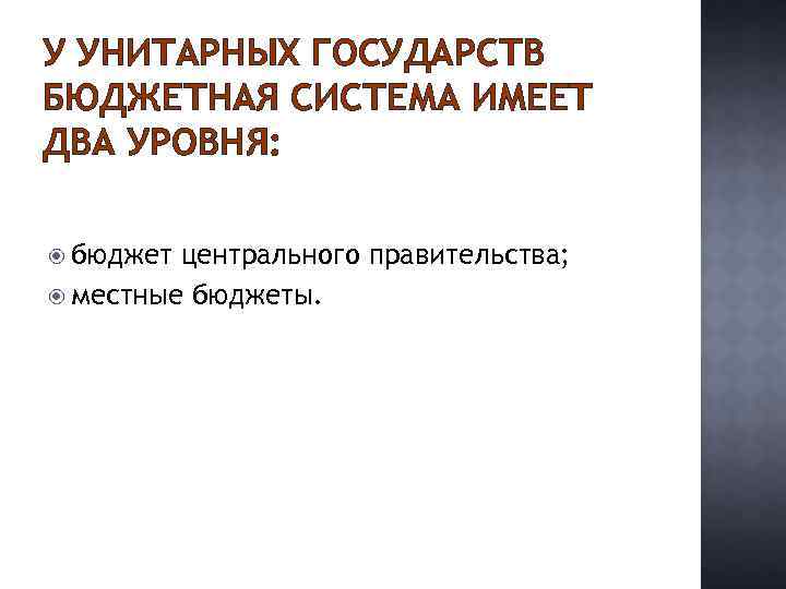 У УНИТАРНЫХ ГОСУДАРСТВ БЮДЖЕТНАЯ СИСТЕМА ИМЕЕТ ДВА УРОВНЯ: бюджет центрального правительства; местные бюджеты. 