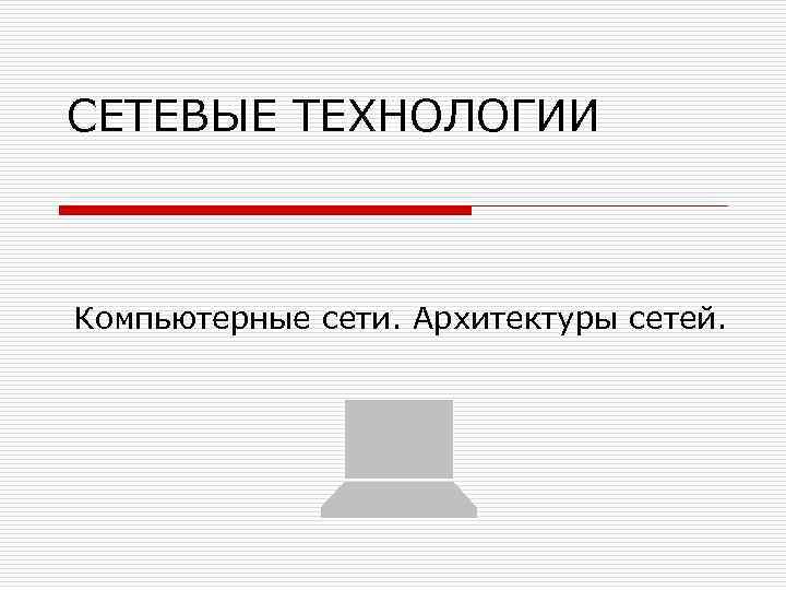 СЕТЕВЫЕ ТЕХНОЛОГИИ Компьютерные сети. Архитектуры сетей. 