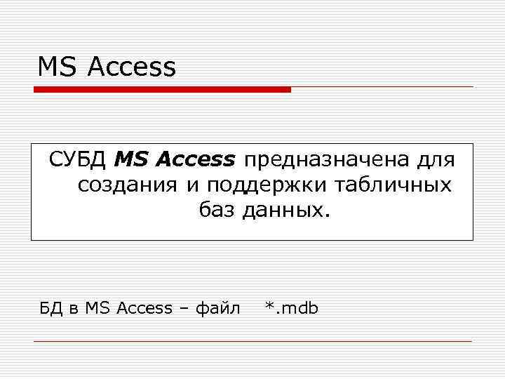 MS Access СУБД MS Access предназначена для создания и поддержки табличных баз данных. БД