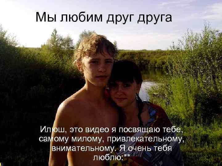 Мы любим друга Илюш, это видео я посвящаю тебе, самому милому, привлекательному, внимательному. Я