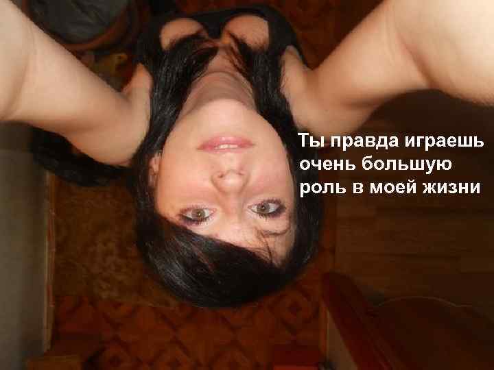 Ты правда играешь очень большую роль в моей жизни 