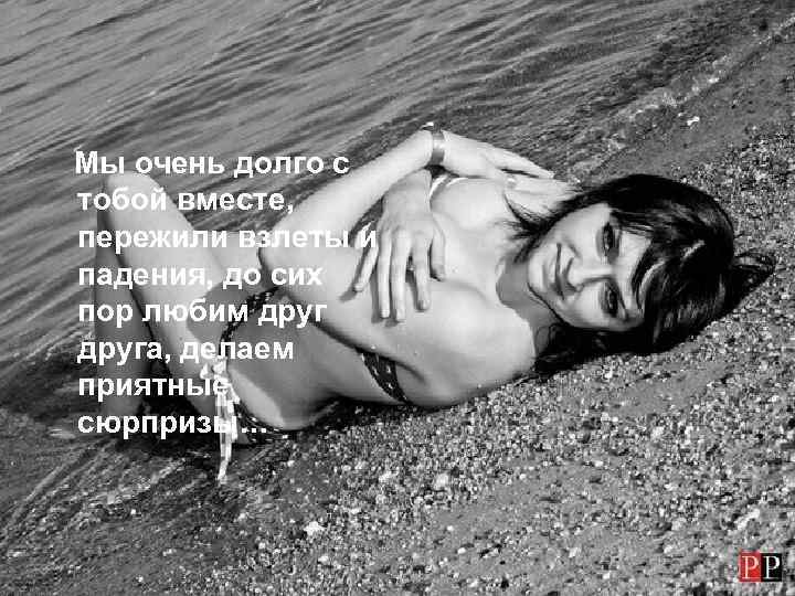 Мы очень долго с тобой вместе, пережили взлеты и падения, до сих пор любим