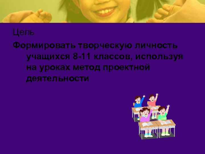 Цель Формировать творческую личность учащихся 8 -11 классов, используя на уроках метод проектной деятельности