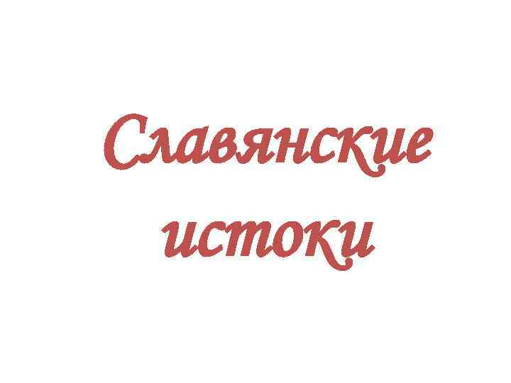 Славянские истоки 