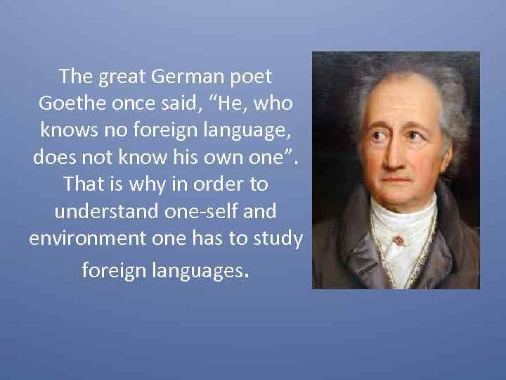 The great German poet Goethe once said, “He, who knows no foreign language, does