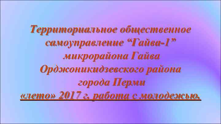 Территориальное общественное самоуправление “Гайва-1” микрорайона Гайва Орджоникидзевского района города Перми «лето» 2017 г. работа