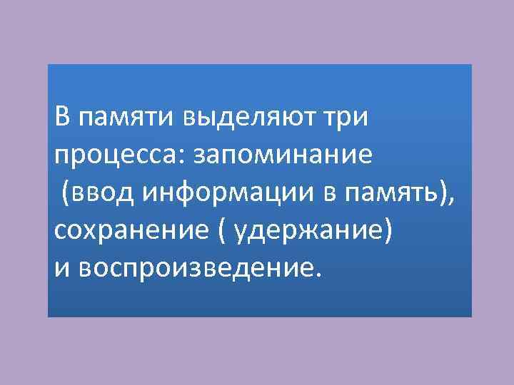 В памяти выделяют три процесса: запоминание (ввод информации в память), сохранение ( удержание) и