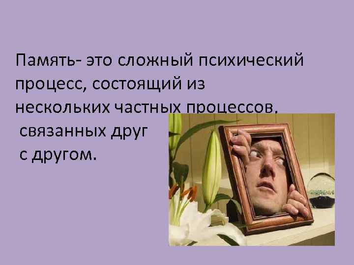 Память- это сложный психический процесс, состоящий из нескольких частных процессов, связанных друг с другом.