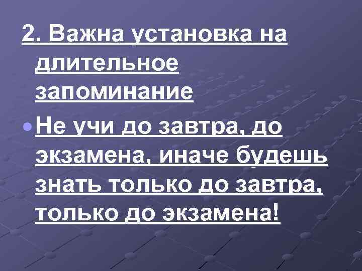 2. Важна установка на длительное запоминание Не учи до завтра, до экзамена, иначе будешь