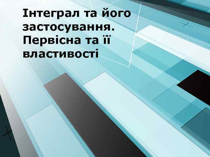 Інтеграл та його застосування. Первісна та її властивості 