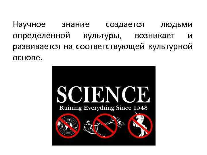 Научное знание создается людьми определенной культуры, возникает и развивается на соответствующей культурной основе. 