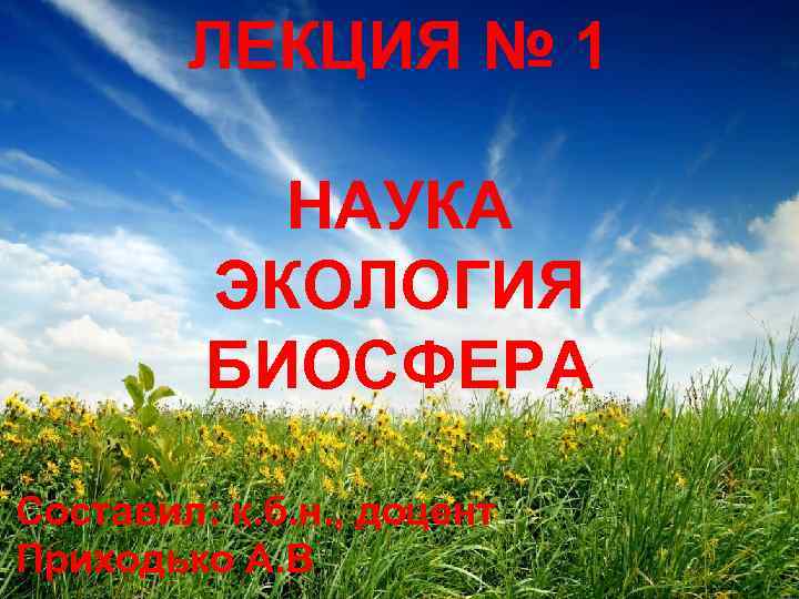ЛЕКЦИЯ № 1 НАУКА ЭКОЛОГИЯ БИОСФЕРА Составил: к. б. н. , доцент Приходько А.