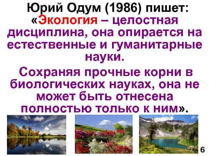 Юрий Одум (1986) пишет: «Экология – целостная дисциплина, она опирается на естественные и гуманитарные