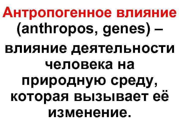Антропогенное влияние (anthropos, genes) – влияние деятельности человека на природную среду, которая вызывает её