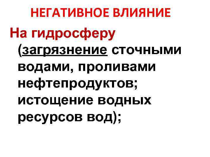 НЕГАТИВНОЕ ВЛИЯНИЕ На гидросферу (загрязнение сточными водами, проливами нефтепродуктов; истощение водных ресурсов вод); 