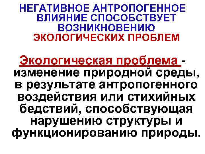 НЕГАТИВНОЕ АНТРОПОГЕННОЕ ВЛИЯНИЕ СПОСОБСТВУЕТ ВОЗНИКНОВЕНИЮ ЭКОЛОГИЧЕСКИХ ПРОБЛЕМ Экологическая проблема - изменение природной среды, в
