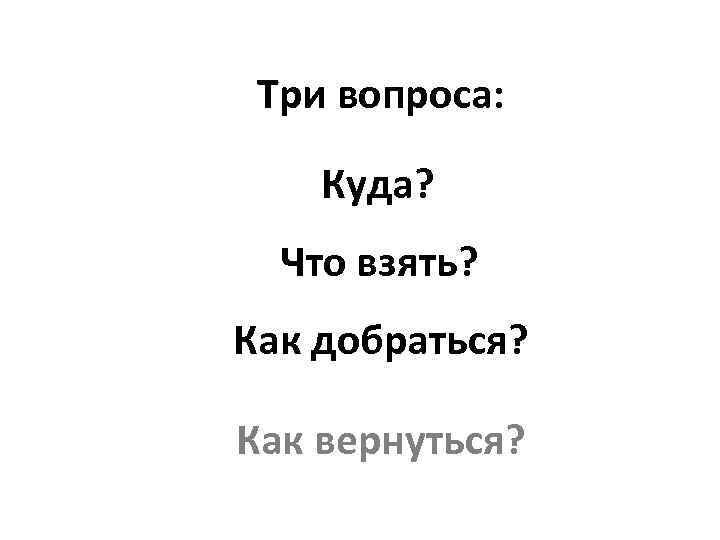 Три вопроса: Куда? Что взять? Как добраться? Как вернуться? 