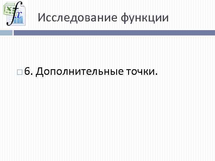 Исследование функции 6. Дополнительные точки. 