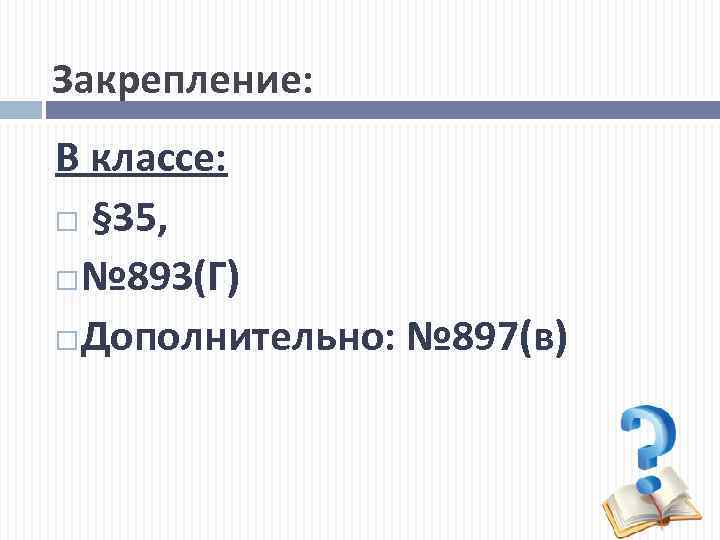 Закрепление: В классе: § 35, № 893(Г) Дополнительно: № 897(в) 