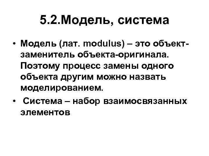 5. 2. Модель, система • Модель (лат. modulus) – это объектзаменитель объекта-оригинала. Поэтому процесс