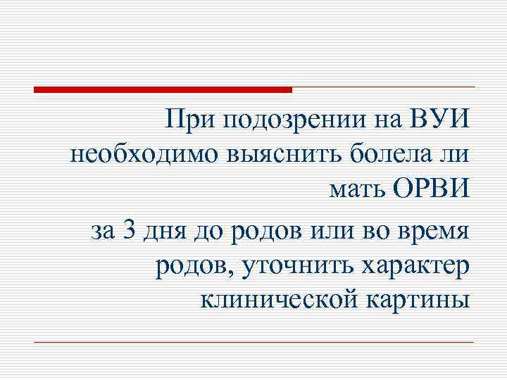 При подозрении на ВУИ необходимо выяснить болела ли мать ОРВИ за 3 дня до