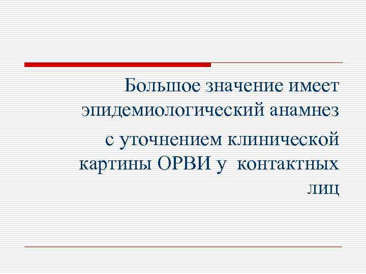 Большое значение имеет эпидемиологический анамнез с уточнением клинической картины ОРВИ у контактных лиц 