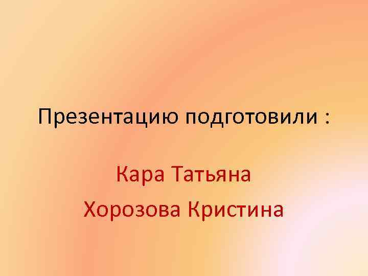 Презентацию подготовили : Кара Татьяна Хорозова Кристина 