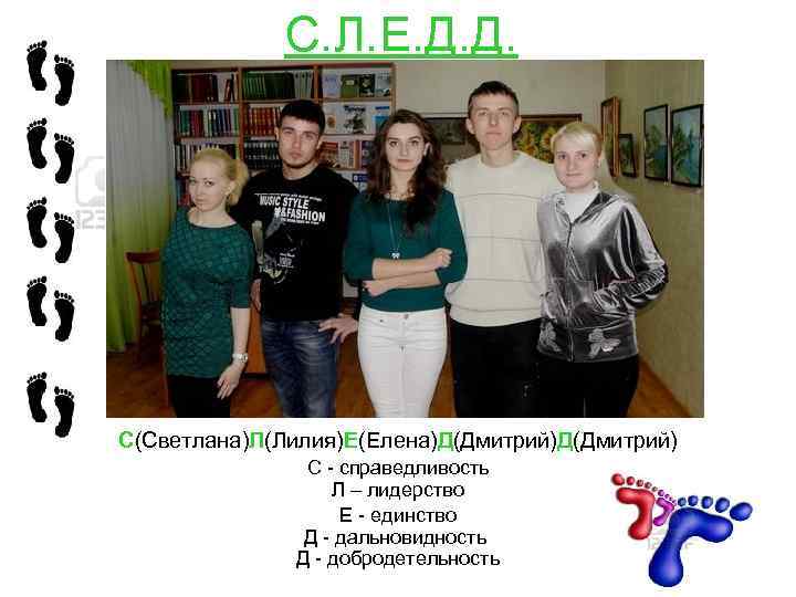 С. Л. Е. Д. Д. С(Светлана)Л(Лилия)Е(Елена)Д(Дмитрий) С - справедливость Л – лидерство Е -