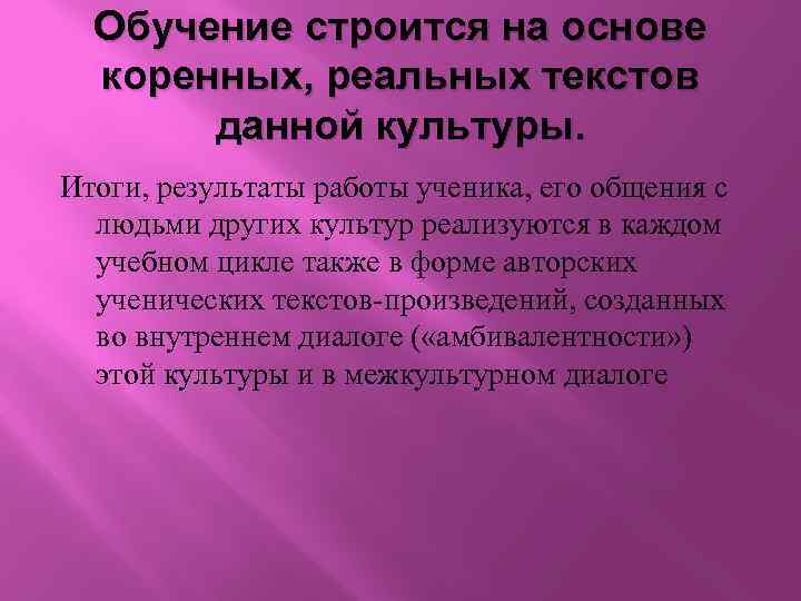 Обучение строится на основе коренных, реальных текстов данной культуры. Итоги, результаты работы ученика, его