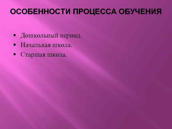 ОСОБЕННОСТИ ПРОЦЕССА ОБУЧЕНИЯ § Дошкольный период. § Начальная школа. § Старшая школа. 