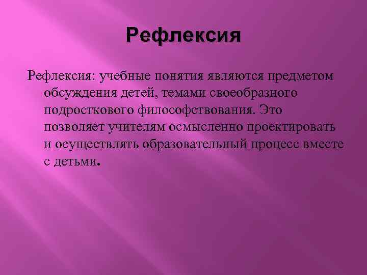 Рефлексия: учебные понятия являются предметом обсуждения детей, темами своеобразного подросткового философствования. Это позволяет учителям