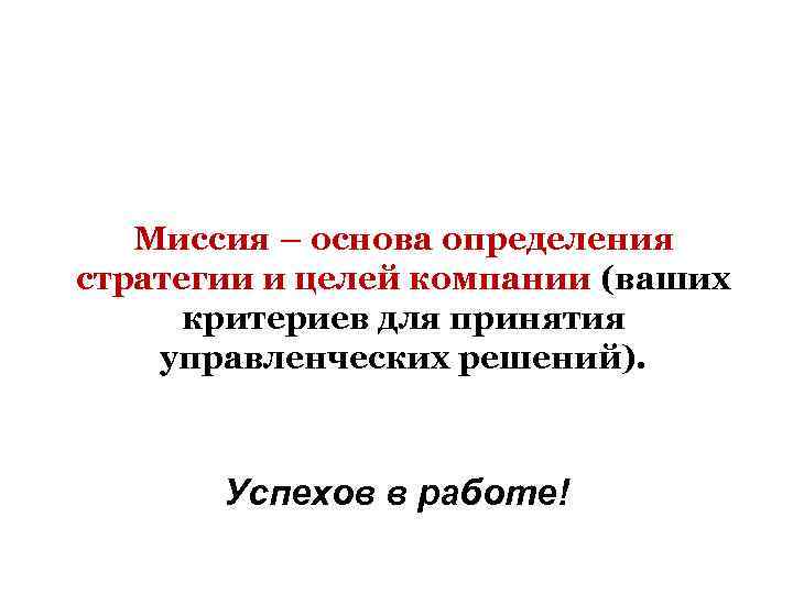 Миссия – основа определения стратегии и целей компании (ваших критериев для принятия управленческих решений).