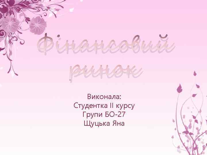 Фінансовий ринок Виконала: Студентка ІІ курсу Групи БО-27 Щуцька Яна 
