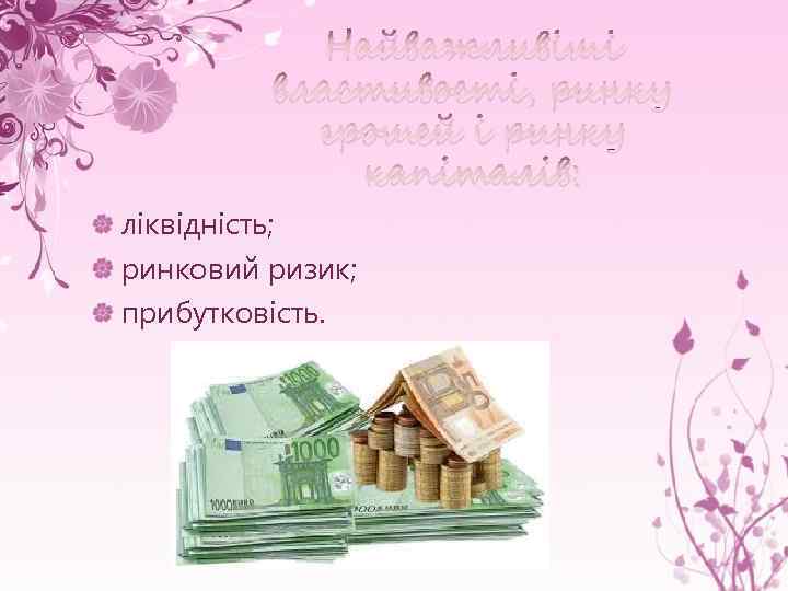 Найважливіші властивості, ринку грошей і ринку капіталів: ліквідність; ринковий ризик; прибутковість. 
