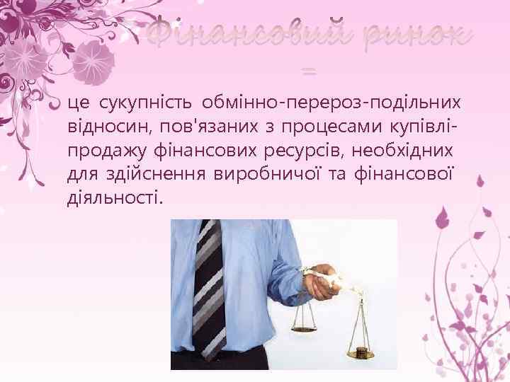 Фінансовий ринок - це сукупність обмінно-перероз подільних відносин, пов'язаних з процесами купівліпродажу фінансових ресурсів,