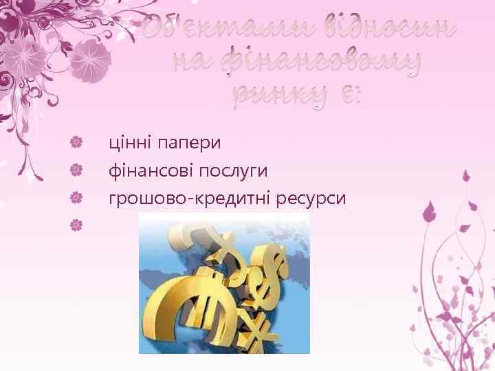 Об'єктами відносин на фінансовому ринку є: цінні папери фінансові послуги грошово-кредитні ресурси 