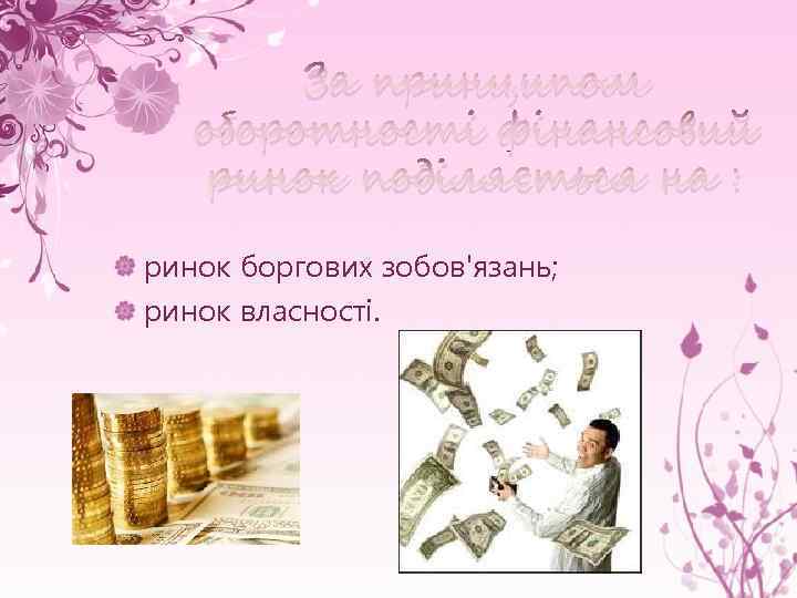 За принципом оборотності фінансовий ринок поділяється на : ринок боргових зобов'язань; ринок власності. 
